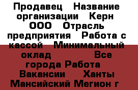 Продавец › Название организации ­ Керн, ООО › Отрасль предприятия ­ Работа с кассой › Минимальный оклад ­ 14 000 - Все города Работа » Вакансии   . Ханты-Мансийский,Мегион г.